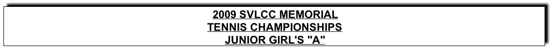Text Box: 2009 SVLCC MEMORIALTENNIS CHAMPIONSHIPSJUNIOR GIRL’s “A"